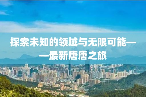 探索未知的领域与无限可能——最新唐唐之旅