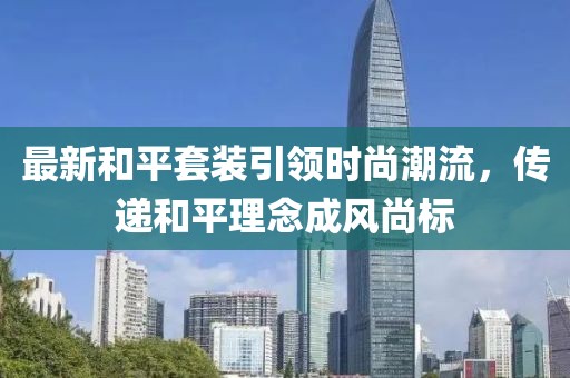 最新和平套装引领时尚潮流，传递和平理念成风尚标