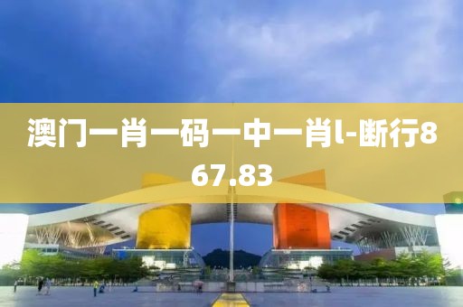 澳门一肖一码一中一肖l-断行867.83
