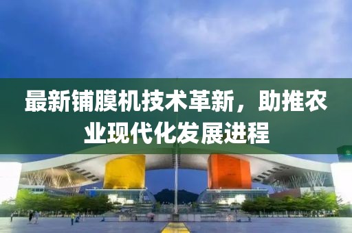 最新铺膜机技术革新，助推农业现代化发展进程