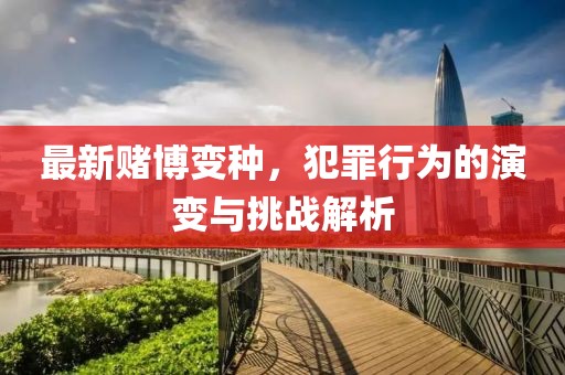 最新赌博变种，犯罪行为的演变与挑战解析