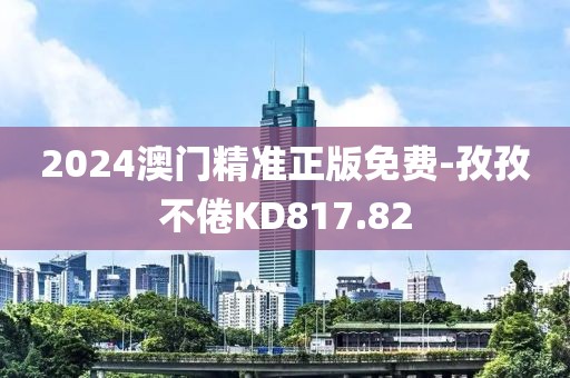 2024澳门精准正版免费-孜孜不倦KD817.82
