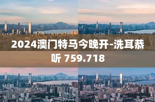 2024澳门特马今晚开-洗耳恭听 759.718