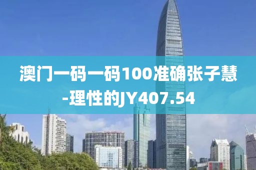 澳门一码一码100准确张子慧-理性的JY407.54