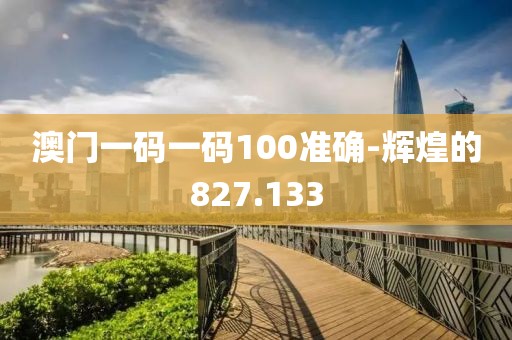 澳门一码一码100准确-辉煌的827.133