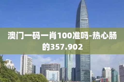 澳门一码一肖100准吗-热心肠的357.902