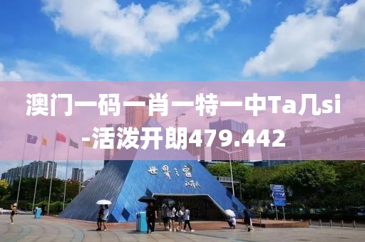 澳门一码一肖一特一中Ta几si-活泼开朗479.442