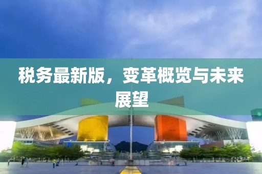 税务最新版，变革概览与未来展望
