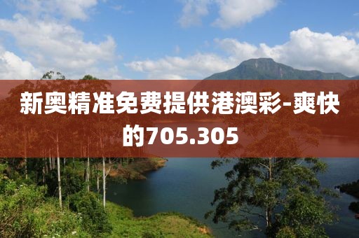 新奥精准免费提供港澳彩-爽快的705.305