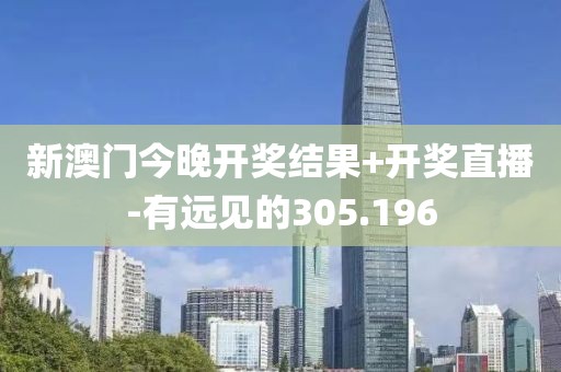 新澳门今晚开奖结果+开奖直播-有远见的305.196