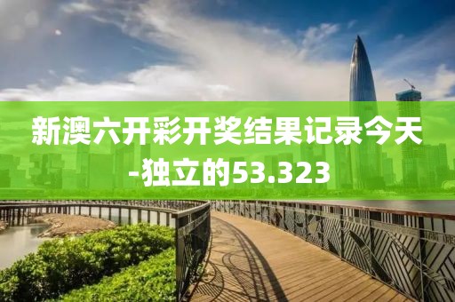 新澳六开彩开奖结果记录今天-独立的53.323