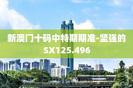 新澳门十码中特期期准-坚强的SX125.496