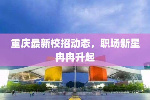重庆最新校招动态，职场新星冉冉升起