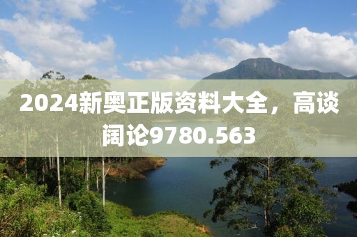 2024新奥正版资料大全，高谈阔论9780.563
