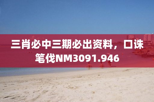 三肖必中三期必出资料，口诛笔伐NM3091.946