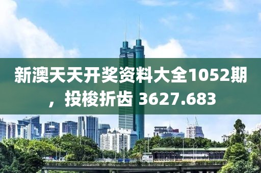 新澳天天开奖资料大全1052期，投梭折齿 3627.683
