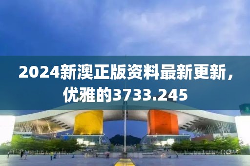 2024新澳正版资料最新更新，优雅的3733.245