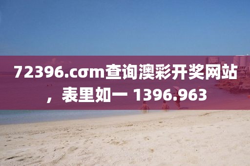 72396.cσm查询澳彩开奖网站，表里如一 1396.963
