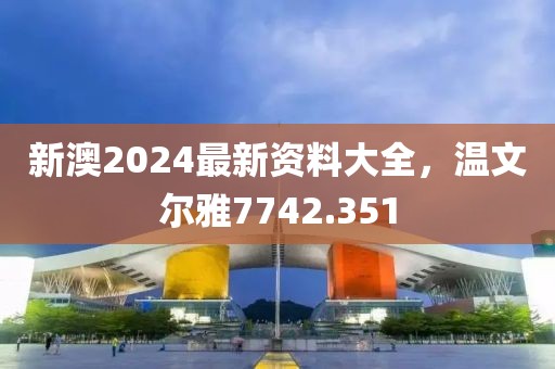 新澳2024最新资料大全，温文尔雅7742.351