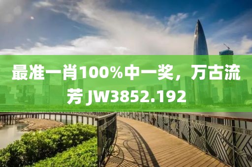 最准一肖100%中一奖，万古流芳 JW3852.192