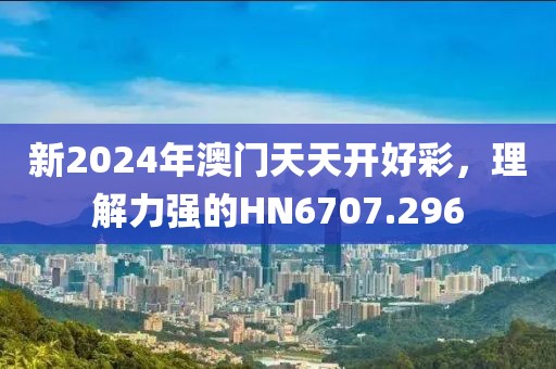 新2024年澳门天天开好彩，理解力强的HN6707.296