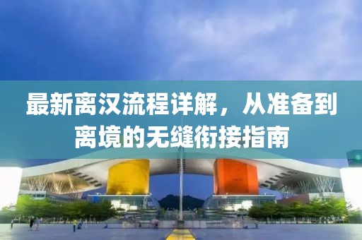 最新离汉流程详解，从准备到离境的无缝衔接指南
