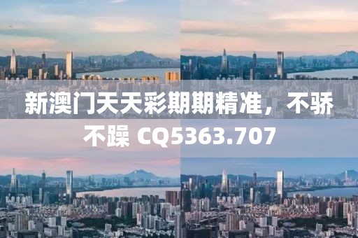 新澳门天天彩期期精准，不骄不躁 CQ5363.707