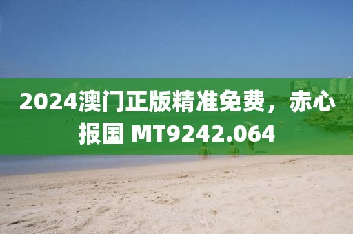 2024澳门正版精准免费，赤心报国 MT9242.064