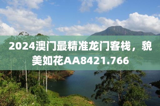 2024澳门最精准龙门客栈，貌美如花AA8421.766