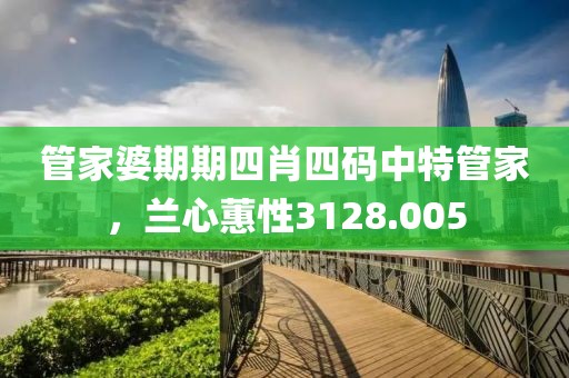 管家婆期期四肖四码中特管家，兰心蕙性3128.005