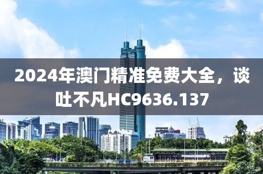 2024年澳门精准免费大全，谈吐不凡HC9636.137
