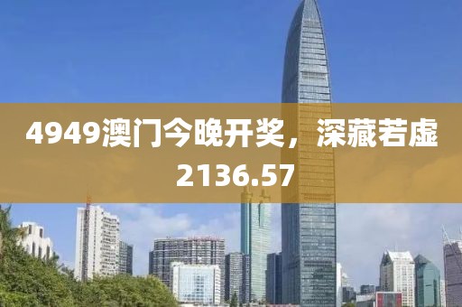 4949澳门今晚开奖，深藏若虚 2136.57