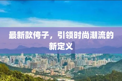 最新款侉子，引领时尚潮流的新定义