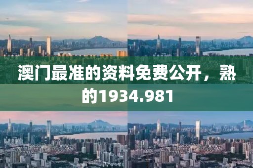 澳门最准的资料免费公开，熟的1934.981