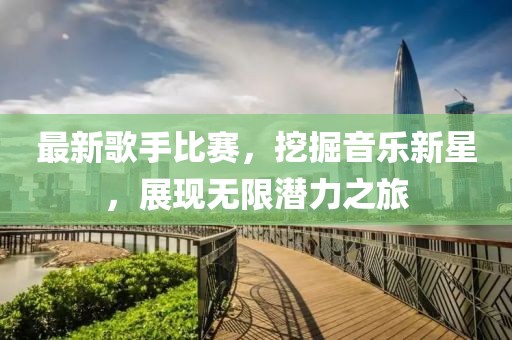 最新歌手比赛，挖掘音乐新星，展现无限潜力之旅