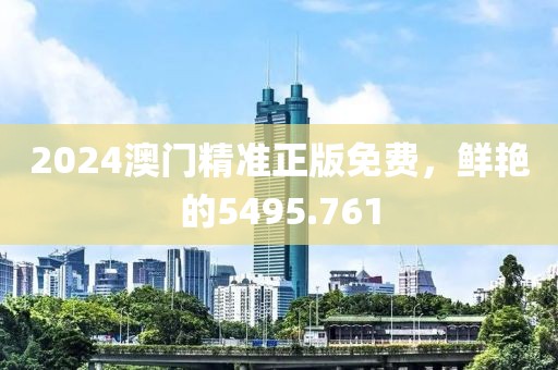 2024澳门精准正版免费，鲜艳的5495.761