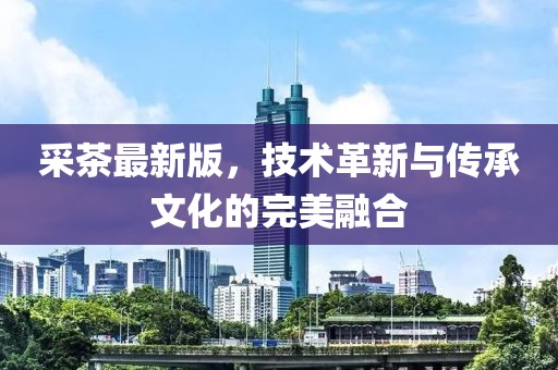 采茶最新版，技术革新与传承文化的完美融合