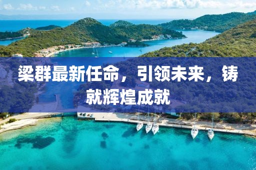 梁群最新任命，引领未来，铸就辉煌成就