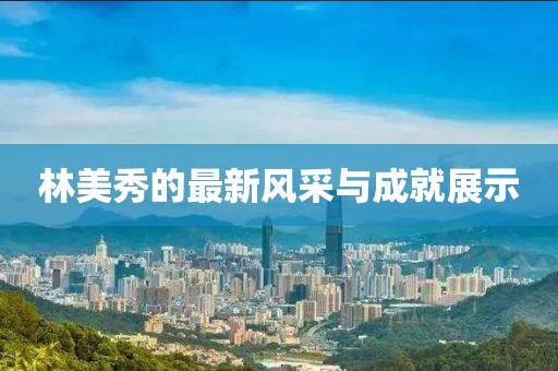 林美秀的最新风采与成就展示