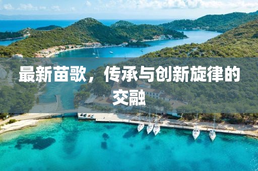 最新苗歌，传承与创新旋律的交融