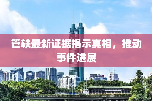 管轶最新证据揭示真相，推动事件进展