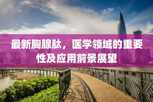 最新胸腺肽，医学领域的重要性及应用前景展望