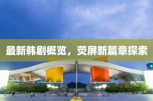最新韩剧概览，荧屏新篇章探索