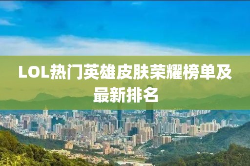 LOL热门英雄皮肤荣耀榜单及最新排名