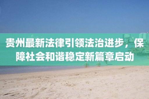 贵州最新法律引领法治进步，保障社会和谐稳定新篇章启动
