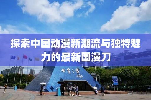 探索中国动漫新潮流与独特魅力的最新国漫刀
