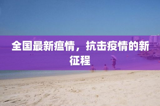 全国最新瘟情，抗击疫情的新征程
