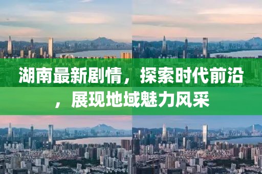 湖南最新剧情，探索时代前沿，展现地域魅力风采