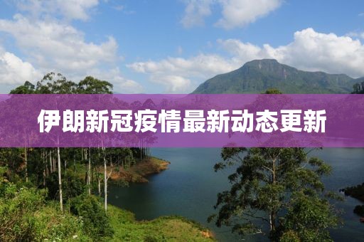 伊朗新冠疫情最新动态更新