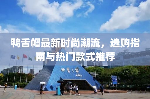 鸭舌帽最新时尚潮流，选购指南与热门款式推荐